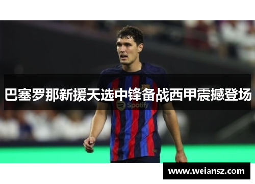 巴塞罗那新援天选中锋备战西甲震撼登场